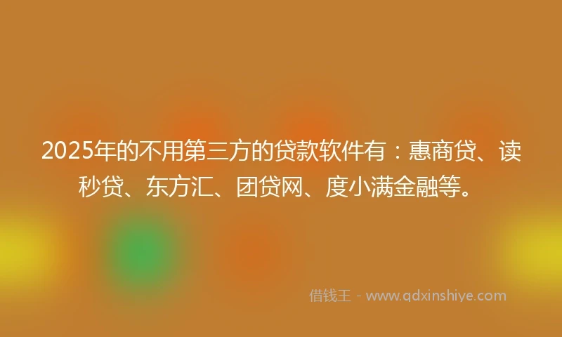 2025年的不用第三方的贷款软件有：惠商贷、读秒贷、东方汇、团贷网、度小满金融等。