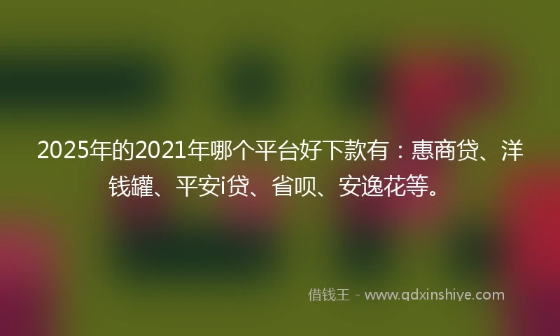 2025年的2021年哪个平台好下款有:惠商贷、洋钱罐、平安i贷、省呗、安逸花等。