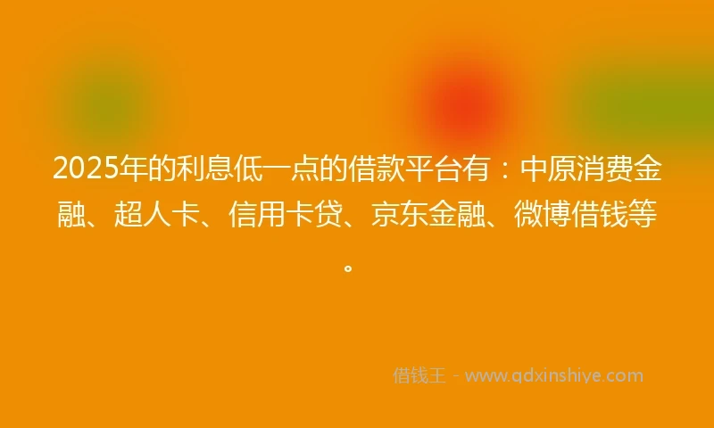 2025年的利息低一点的借款平台有：中原消费金融、超人卡、信用卡贷、京东金融、微博借钱等。