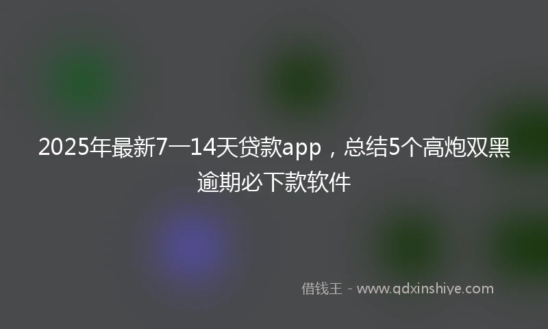 2025年最新7一14天贷款app，总结5个高炮双黑逾期必下款软件