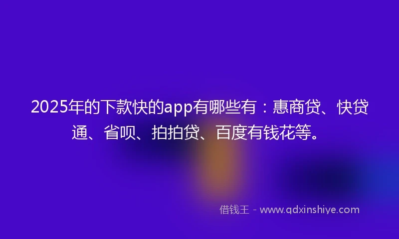 2025年的下款快的app有哪些有：惠商贷、快贷通、省呗、拍拍贷、百度有钱花等。