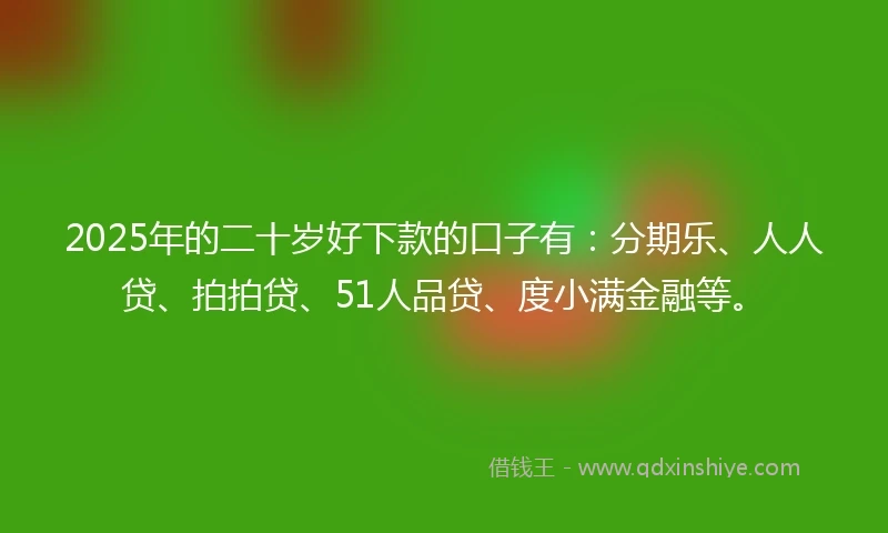 2025年的二十岁好下款的口子有：分期乐、人人贷、拍拍贷、51人品贷、度小满金融等。