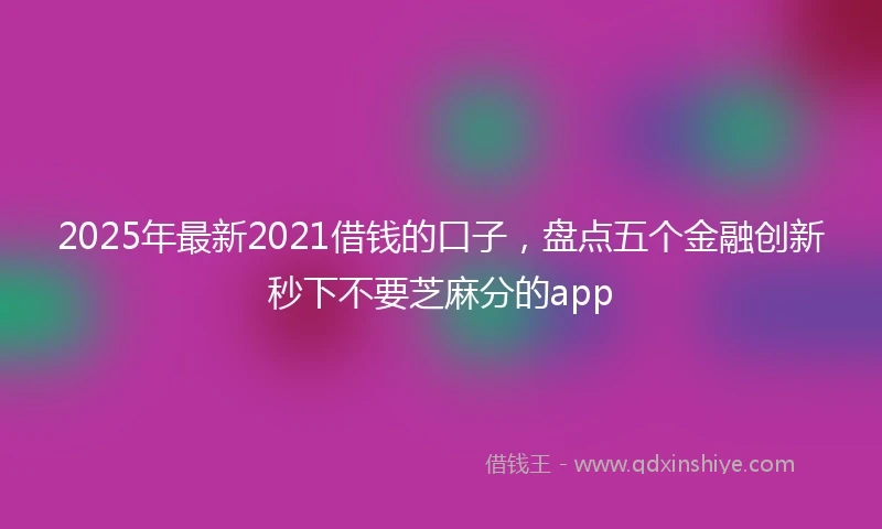 2025年最新2021借钱的口子，盘点五个金融创新秒下不要芝麻分的app