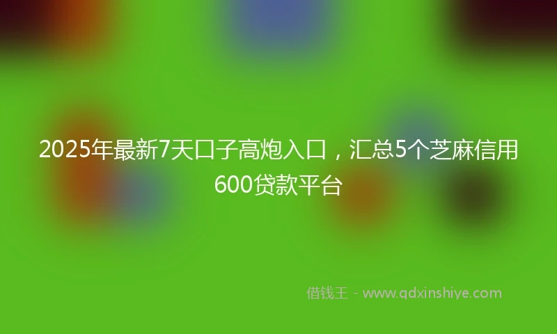 2025年最新7天口子高炮入口，汇总5个芝麻信用600贷款平台