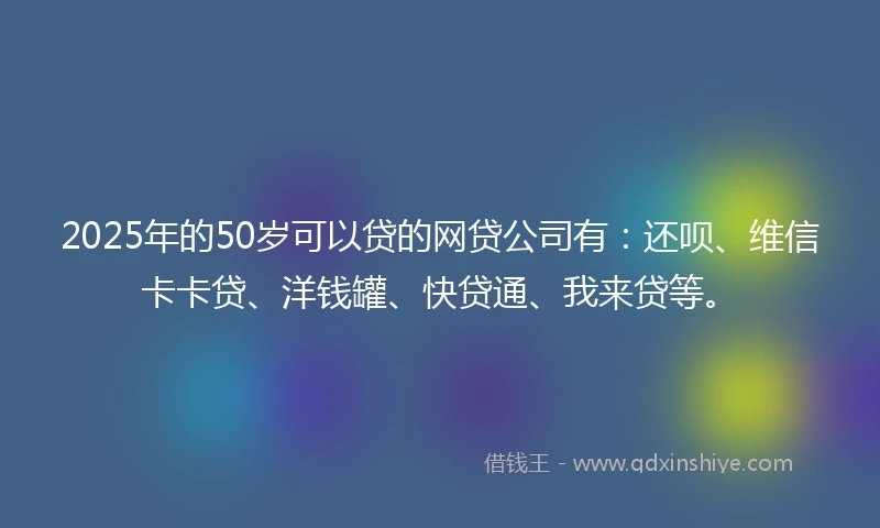 2025年的50岁可以贷的网贷公司有：还呗、维信卡卡贷、洋钱罐、快贷通、我来贷等。