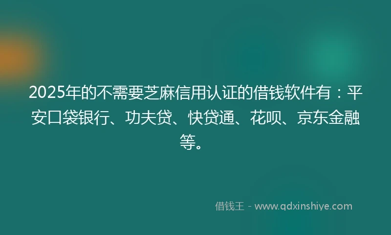 2025年的不需要芝麻信用认证的借钱软件有：平安口袋银行、功夫贷、快贷通、花呗、京东金融等。