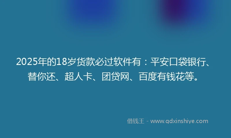 2025年的18岁货款必过软件有：平安口袋银行、替你还、超人卡、团贷网、百度有钱花等。