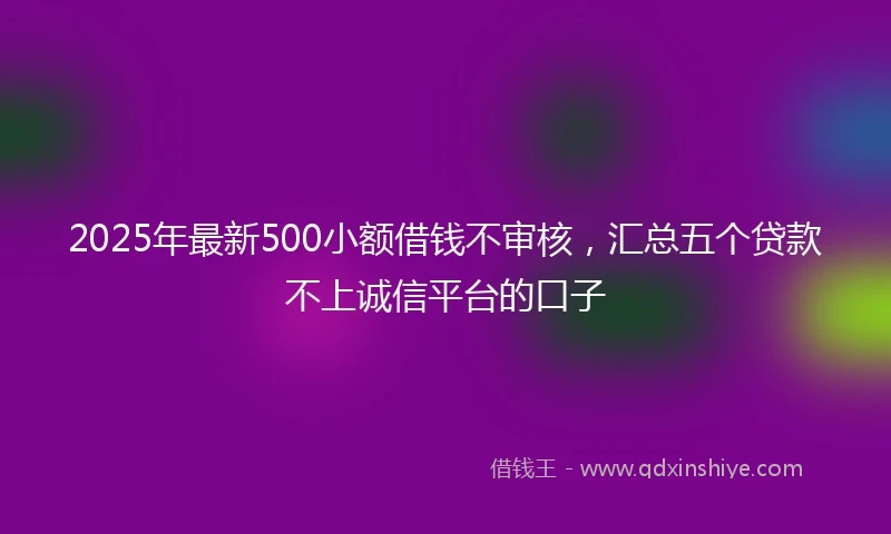 2025年最新500小额借钱不审核，汇总五个贷款不上诚信平台的口子