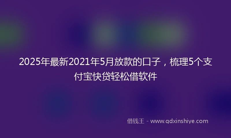 2025年最新2021年5月放款的口子，梳理5个支付宝快贷轻松借软件