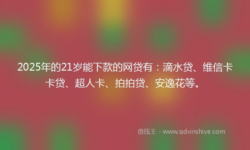 2025年的21岁能下款的网贷有：滴水贷、维信卡卡贷、超人卡、拍拍贷、安逸花等。
