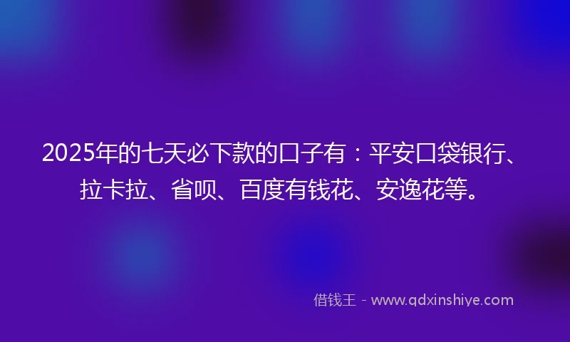 2025年的七天必下款的口子有：平安口袋银行、拉卡拉、省呗、百度有钱花、安逸花等。