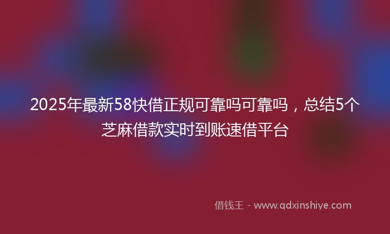 2025年最新58快借正规可靠吗可靠吗，总结5个芝麻借款实时到账速借平台