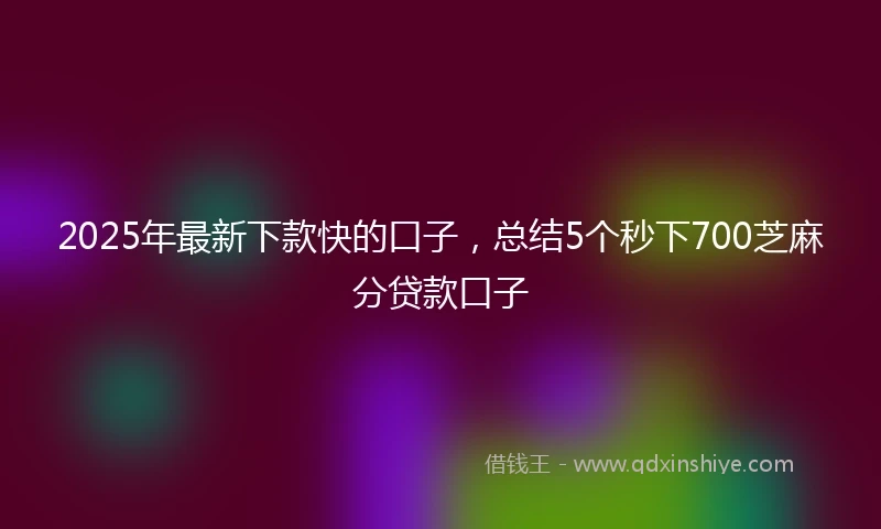2025年最新下款快的口子，总结5个秒下700芝麻分贷款口子