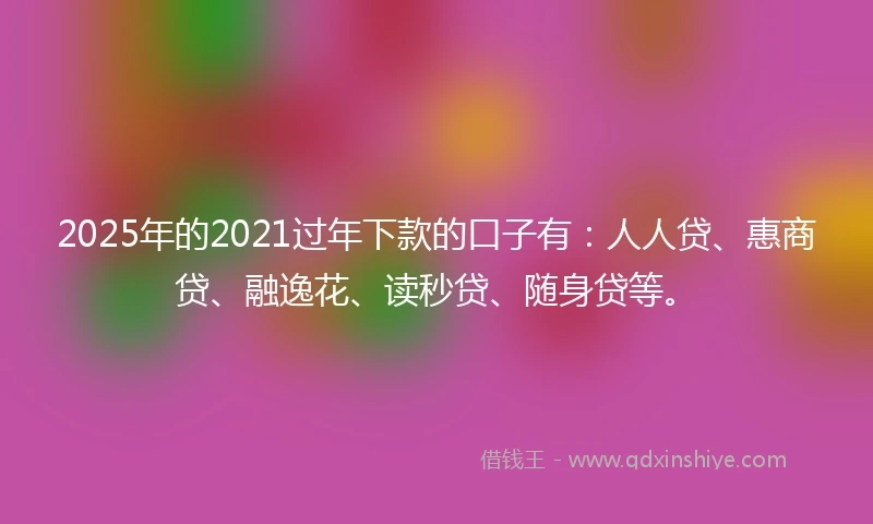 2025年的2021过年下款的口子有：人人贷、惠商贷、融逸花、读秒贷、随身贷等。