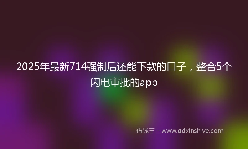 2025年最新714强制后还能下款的口子，整合5个闪电审批的app