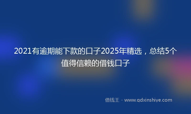 2021有逾期能下款的口子2025年精选，总结5个值得信赖的借钱口子