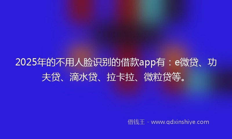 2025年的不用人脸识别的借款app有：e微贷、功夫贷、滴水贷、拉卡拉、微粒贷等。