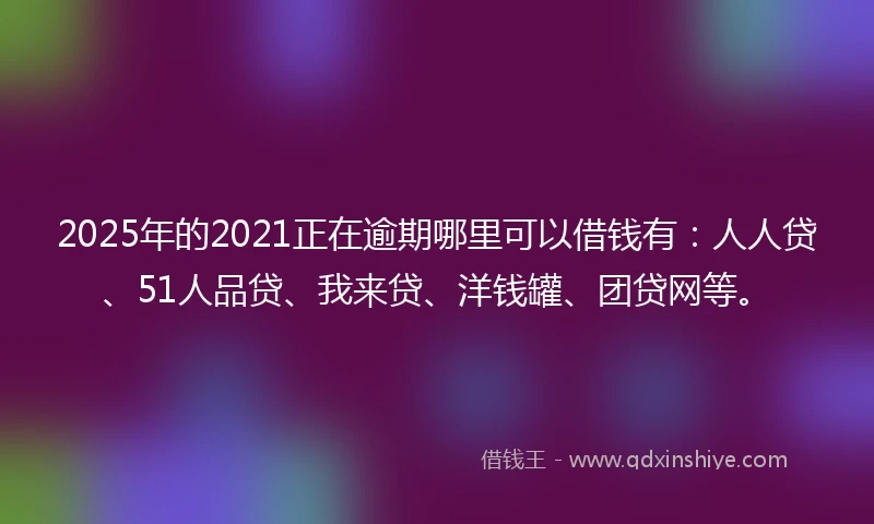 2025年的2021正在逾期哪里可以借钱有：人人贷、51人品贷、我来贷、洋钱罐、团贷网等。