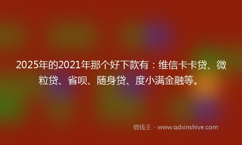 2025年的2021年那个好下款有：维信卡卡贷、微粒贷、省呗、随身贷、度小满金融等。