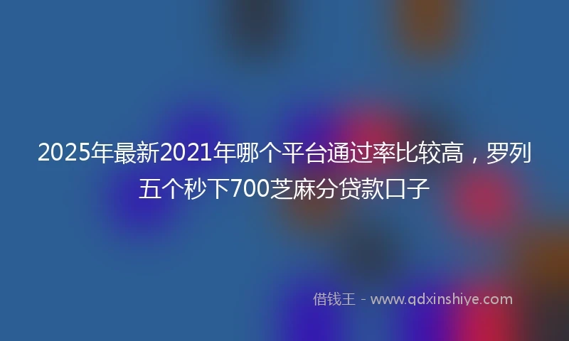 2025年最新2021年哪个平台通过率比较高,罗列五个秒下700芝麻分贷款口子