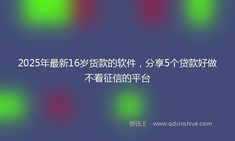 2025年最新16岁货款的软件，分享5个贷款好做不看征信的平台
