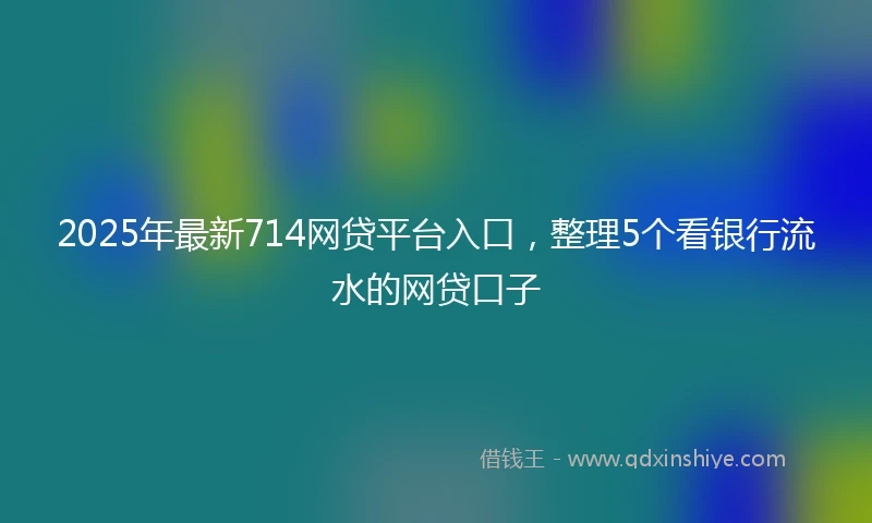 2025年最新714网贷平台入口，整理5个看银行流水的网贷口子