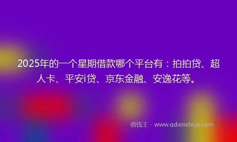 2025年的一个星期借款哪个平台有：拍拍贷、超人卡、平安i贷、京东金融、安逸花等。