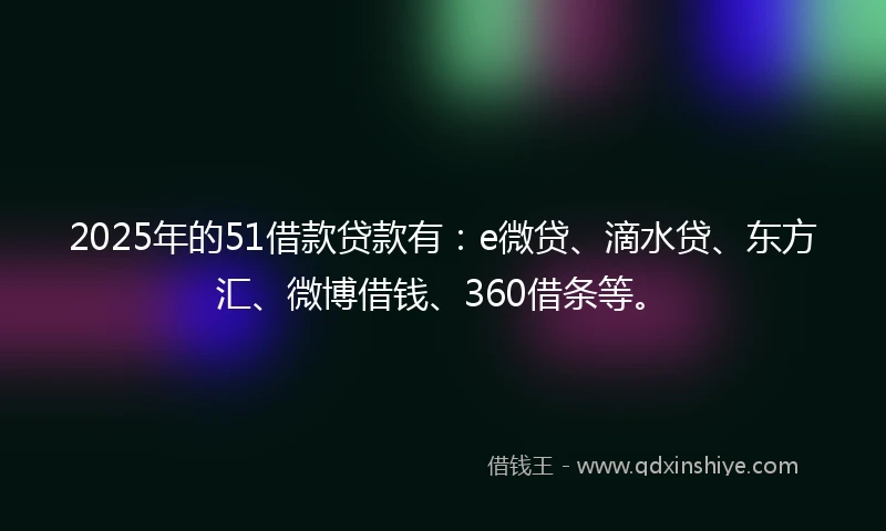 2025年的51借款贷款有：e微贷、滴水贷、东方汇、微博借钱、360借条等。