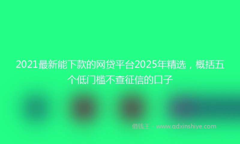 2021最新能下款的网贷平台2025年精选，概括五个低门槛不查征信的口子