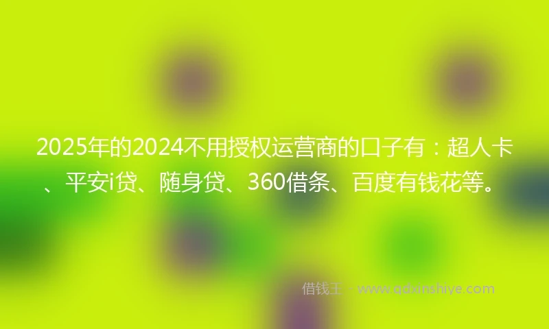 2025年的2024不用授权运营商的口子有：超人卡、平安i贷、随身贷、360借条、百度有钱花等。