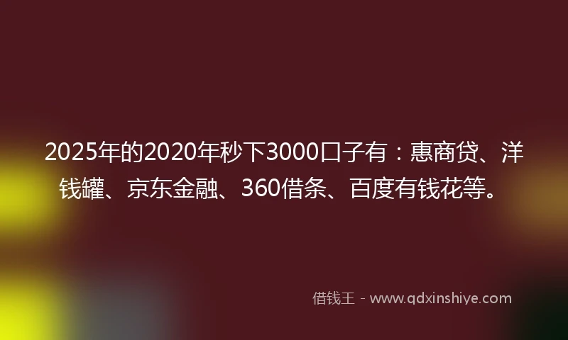 2025年的2020年秒下3000口子有：惠商贷、洋钱罐、京东金融、360借条、百度有钱花等。
