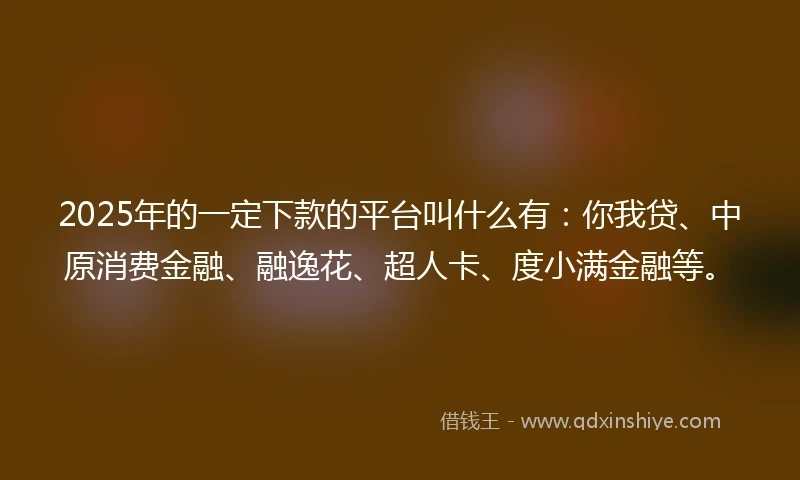2025年的一定下款的平台叫什么有：你我贷、中原消费金融、融逸花、超人卡、度小满金融等。