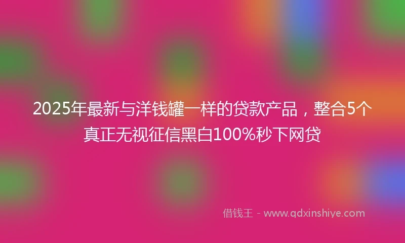 2025年最新与洋钱罐一样的贷款产品，整合5个真正无视征信黑白100%秒下网贷
