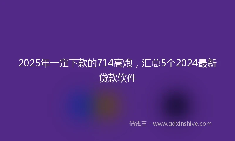 2025年一定下款的714高炮，汇总5个2024最新贷款软件