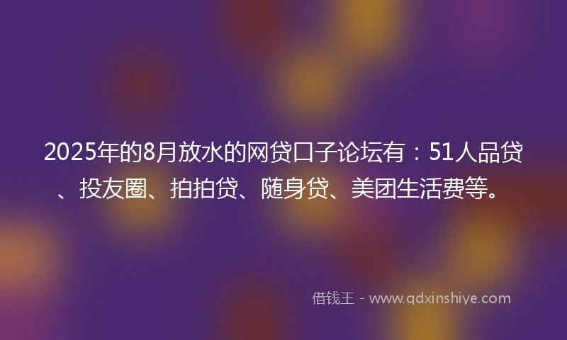 2025年的8月放水的网贷口子论坛有：51人品贷、投友圈、拍拍贷、随身贷、美团生活费等。