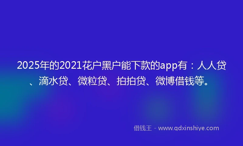 2025年的2021花户黑户能下款的app有：人人贷、滴水贷、微粒贷、拍拍贷、微博借钱等。
