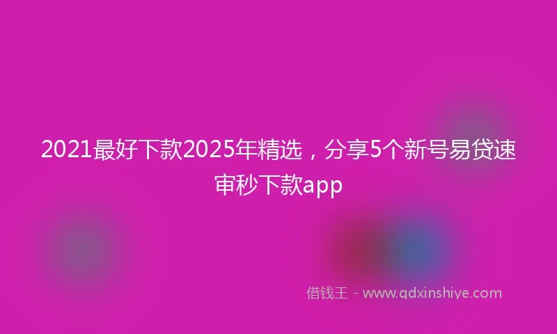 2021最好下款2025年精选，分享5个新号易贷速审秒下款app