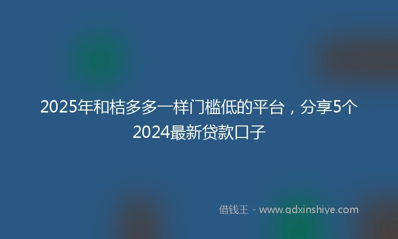 2025年和桔多多一样门槛低的平台，分享5个2024最新贷款口子