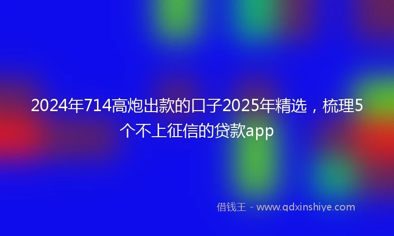2024年714高炮出款的口子2025年精选，梳理5个不上征信的贷款app