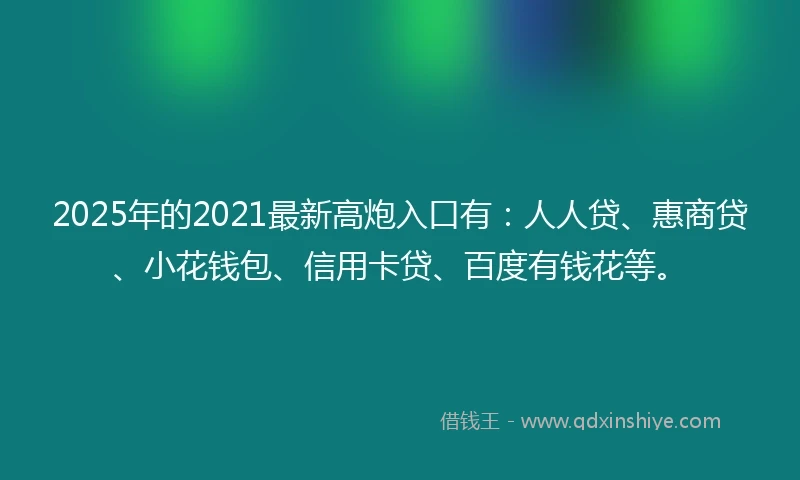 2025年的2021最新高炮入口有：人人贷、惠商贷、小花钱包、信用卡贷、百度有钱花等。
