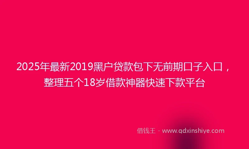 2025年最新2019黑户贷款包下无前期口子入口，整理五个18岁借款神器快速下款平台