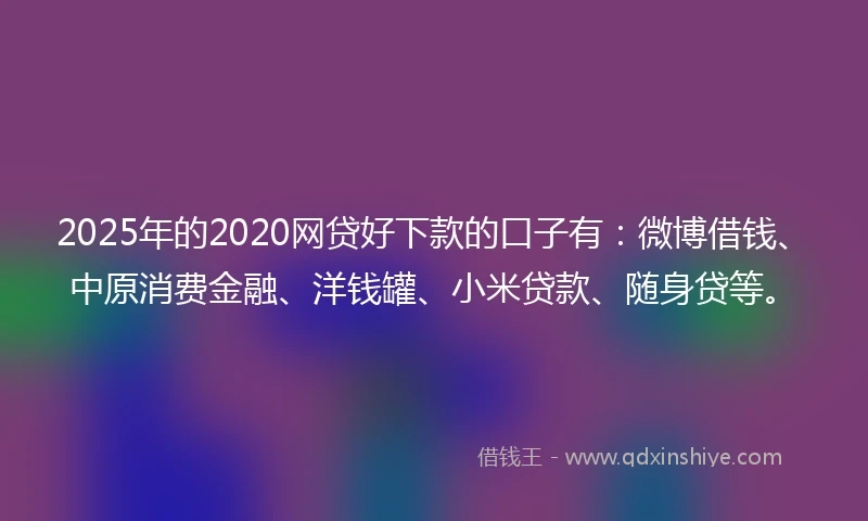 2025年的2020网贷好下款的口子有：微博借钱、中原消费金融、洋钱罐、小米贷款、随身贷等。