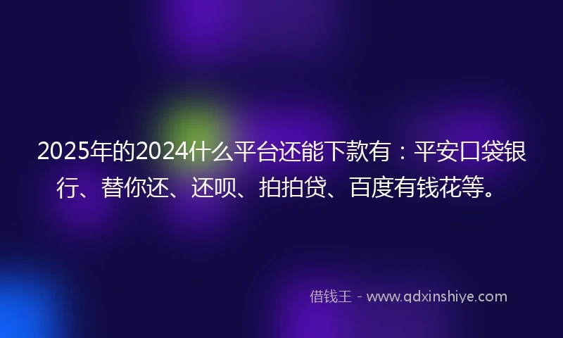 2025年的2024什么平台还能下款有：平安口袋银行、替你还、还呗、拍拍贷、百度有钱花等。