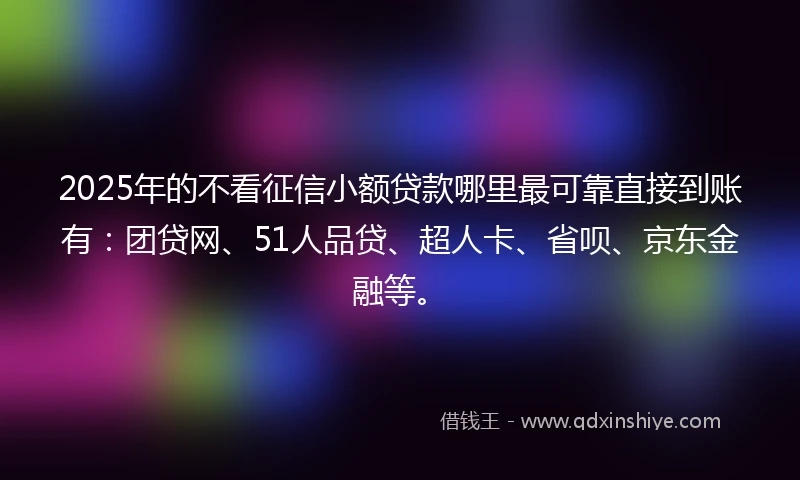 2025年的不看征信小额贷款哪里最可靠直接到账有：团贷网、51人品贷、超人卡、省呗、京东金融等。