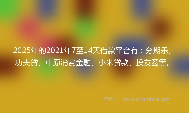 2025年的2021年7至14天借款平台有：分期乐、功夫贷、中原消费金融、小米贷款、投友圈等。