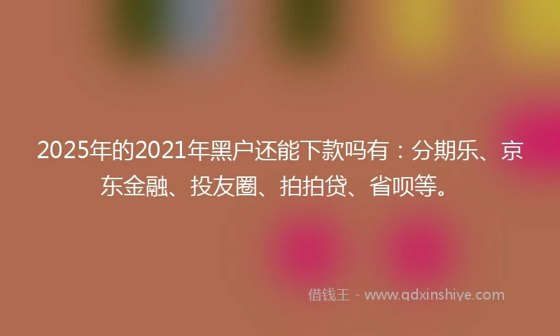 2025年的2021年黑户还能下款吗有：分期乐、京东金融、投友圈、拍拍贷、省呗等。