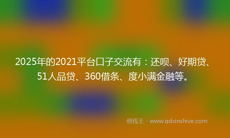 2025年的2021平台口子交流有：还呗、好期贷、51人品贷、360借条、度小满金融等。