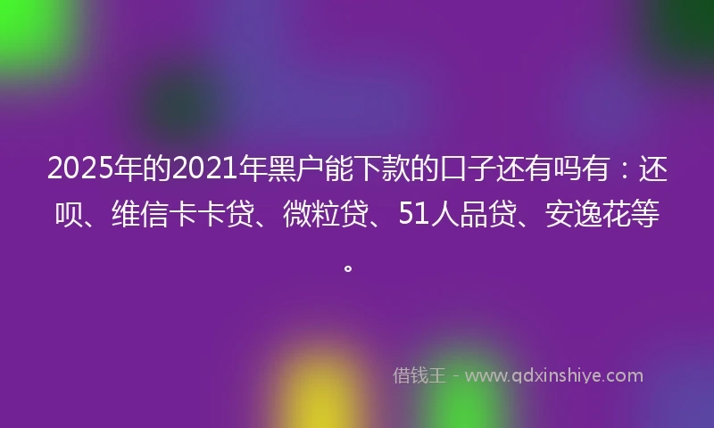 2025年的2021年黑户能下款的口子还有吗有：还呗、维信卡卡贷、微粒贷、51人品贷、安逸花等。