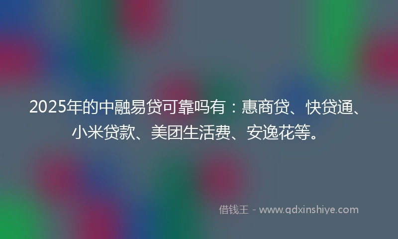 2025年的中融易贷可靠吗有：惠商贷、快贷通、小米贷款、美团生活费、安逸花等。