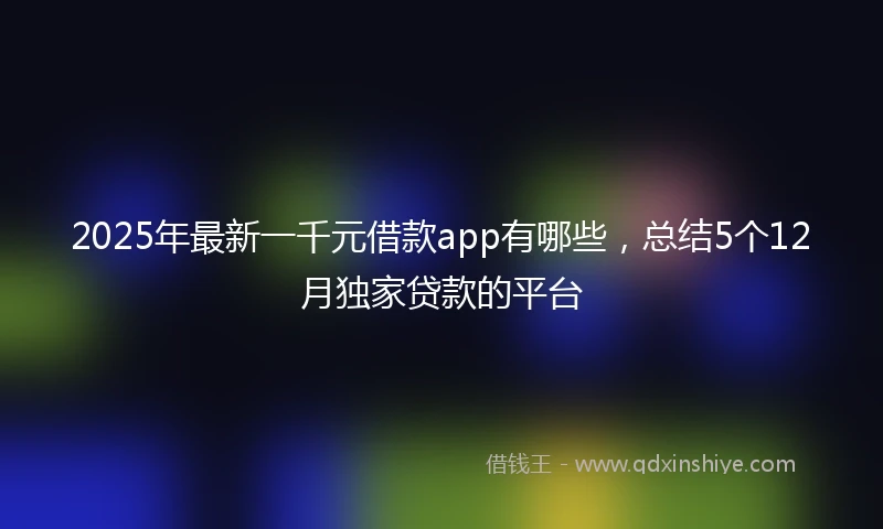 2025年最新一千元借款app有哪些，总结5个12月独家贷款的平台